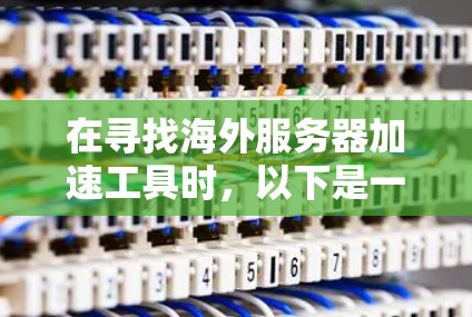 在寻找海外服务器加速工具时，以下是一些有条理的建议和步骤，帮助你选择最适合你的解决方案