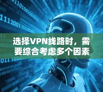 选择VPN线路时，需要综合考虑多个因素，包括网络服务提供商（运营商）网络速度、加密技术、安全性、隐私保护、预算限制、用户界面、兼容性和稳定性等。以下是对全球主要VPN平台的总结