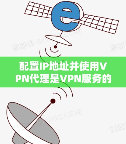 配置IP地址并使用VPN代理是VPN服务的一个关键步骤。以下是一个清晰的指南，帮助您逐步完成这一过程