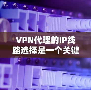 VPN代理的IP线路选择是一个关键的环节，因为它直接影响到VPN服务的安全性和可靠性。以下是一些在VPN代理中需要注意的IP线路选择因素和建议，帮助你更好地选择适合你的VPN服务