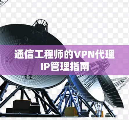 通信工程师的VPN代理IP管理指南