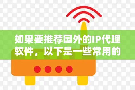 如果要推荐国外的IP代理软件，以下是一些常用的选择，它们各有特点，适合不同的需求
