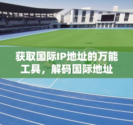 获取国际IP地址的万能工具，解码国际地址