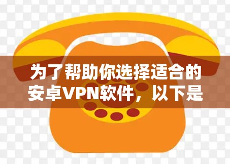 为了帮助你选择适合的安卓VPN软件，以下是一个综合考虑的因素和推荐列表，帮助你做出明智的决策