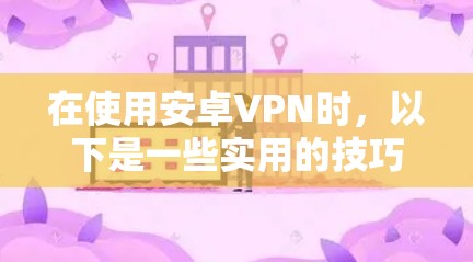 在使用安卓VPN时，以下是一些实用的技巧和步骤，帮助你更安全地使用该技术