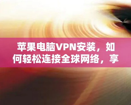 苹果电脑VPN安装，如何轻松连接全球网络，享受更安全的体验？