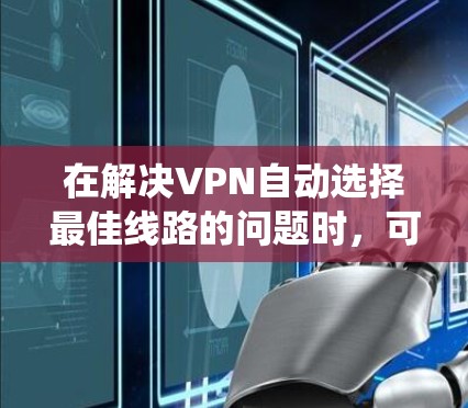 在解决VPN自动选择最佳线路的问题时，可以按照以下步骤进行系统分析和策略选择