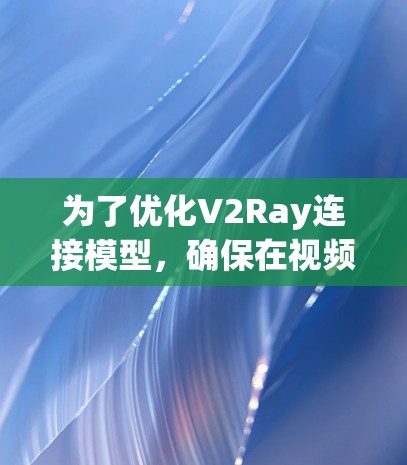 为了优化V2Ray连接模型，确保在视频理解任务中的表现，可以采用以下步骤