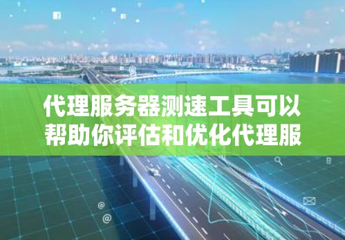 代理服务器测速工具可以帮助你评估和优化代理服务器的性能，以确保服务器能够高效地运行。以下是一些常用代理服务器测速工具及其优缺点