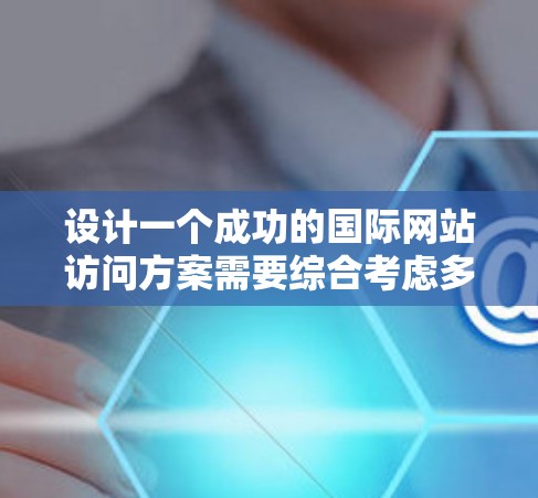 设计一个成功的国际网站访问方案需要综合考虑多个因素，确保访问高效、专业且具有良好的效果。以下是详细的步骤指南，帮助您构建一个全面且有效的访问方案