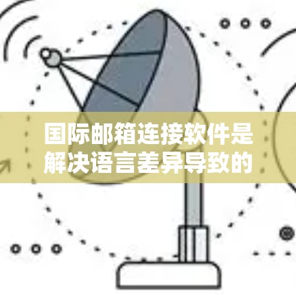 国际邮箱连接软件是解决语言差异导致的邮箱冲突问题的重要工具，广泛应用于全球使用不同语言的邮箱。以下是对这些软件的详细分析