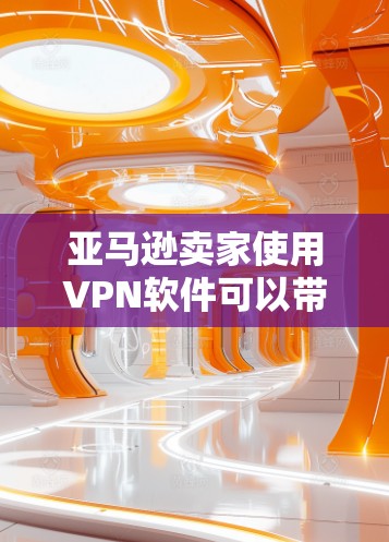 亚马逊卖家使用VPN软件可以带来多方面的益处，但需要综合考虑风险和收益。以下是对该问题的分步解释和总结