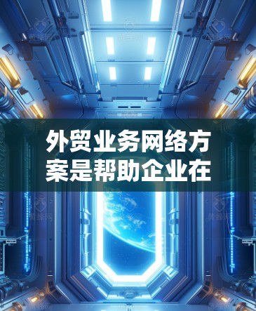 外贸业务网络方案是帮助企业在国际市场上进行业务拓展的重要工具，能够帮助企业在全球市场中高效运营、降低成本并提升竞争力。以下是一个详细的外贸业务网络方案框架，涵盖了从战略规划到运营管理的不同阶段