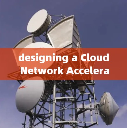 designing a Cloud Network Acceleration方案需要从多个维度进行考虑，以确保最佳的网络性能和用户体验。以下是一个系统化的指南，涵盖关键步骤