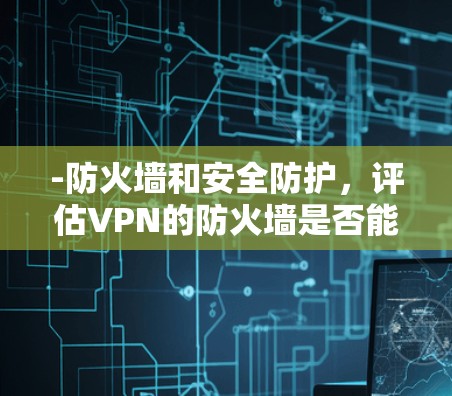 -防火墙和安全防护，评估VPN的防火墙是否能够有效隔离国外网站的访问，防止被封或拒绝访问