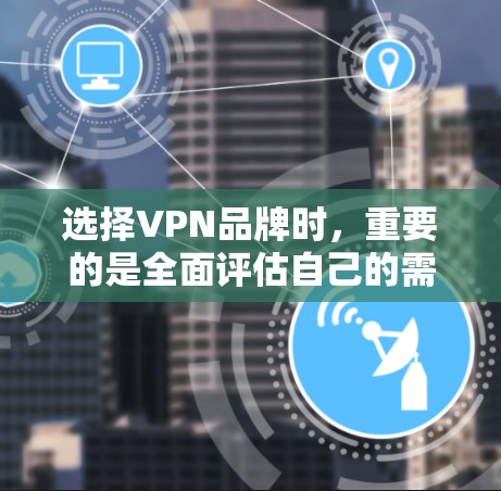 选择VPN品牌时，重要的是全面评估自己的需求、预算和目标，然后根据这些因素选择最适合自己的服务。以下是一些关键点和建议，帮助你更好地进行选择