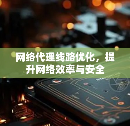 网络代理线路优化，提升网络效率与安全