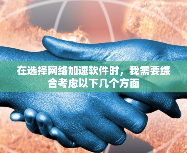 在选择网络加速软件时，我需要综合考虑以下几个方面