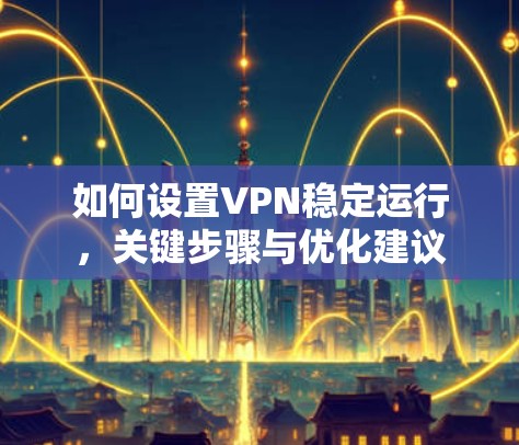 如何设置VPN稳定运行，关键步骤与优化建议
