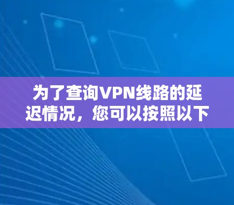 为了查询VPN线路的延迟情况，您可以按照以下步骤进行