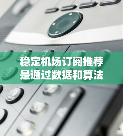 稳定机场订阅推荐是通过数据和算法为不同机场提供订阅信息的系统，旨在提升用户体验并促进航班预订。以下是详细步骤