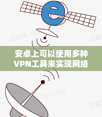 安卓上可以使用多种VPN工具来实现网络加速，以下是一些常见的安卓VPN工具及其特点