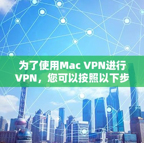 为了使用Mac VPN进行VPN，您可以按照以下步骤进行操作