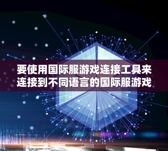要使用国际服游戏连接工具来连接到不同语言的国际服游戏，可以按照以下步骤进行