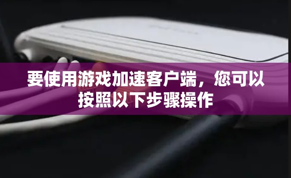 要使用游戏加速客户端，您可以按照以下步骤操作