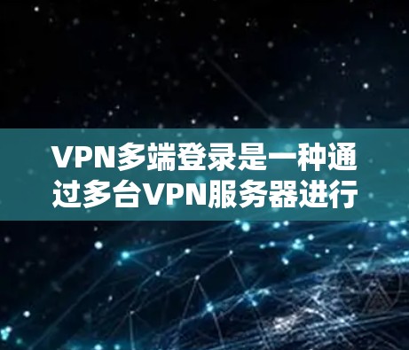 VPN多端登录是一种通过多台VPN服务器进行网络访问的技术，通常用于获取更多的网络资源。以下是详细的步骤指南
