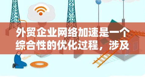 外贸企业网络加速是一个综合性的优化过程，涉及多个环节的优化和效率提升。以下是对该主题的分步说明