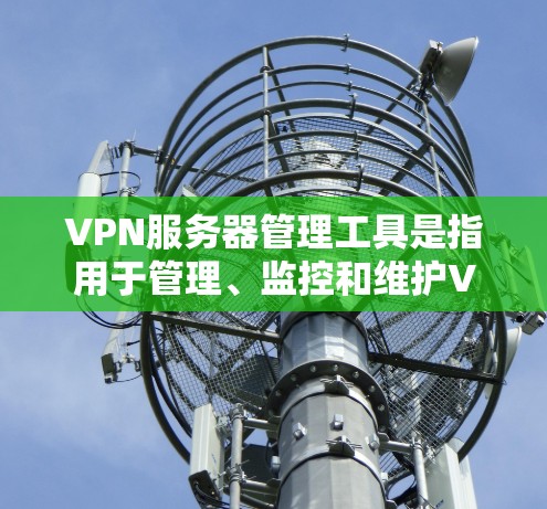 VPN服务器管理工具是指用于管理、监控和维护VPN服务器的软件或工具。以下是几种常见的VPN服务器管理工具及其使用方法