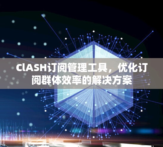 ClASH订阅管理工具，优化订阅群体效率的解决方案