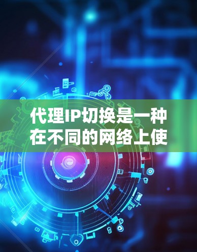 代理IP切换是一种在不同的网络上使用同一个代理服务器的技术，主要应用于网络管理中的自动化配置。以下是对代理IP切换的详细步骤和方法