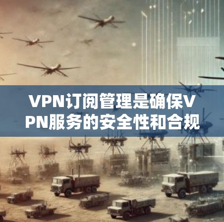 VPN订阅管理是确保VPN服务的安全性和合规性的关键步骤。以下是一些常见的VPN订阅管理教程，涵盖添加、删除、修改订阅信息等内容