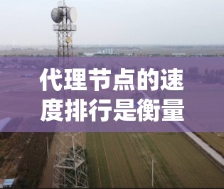 代理节点的速度排行是衡量分布式系统性能的重要指标。以下是一些常见的指标和衡量标准，帮助你了解代理节点的速度排行