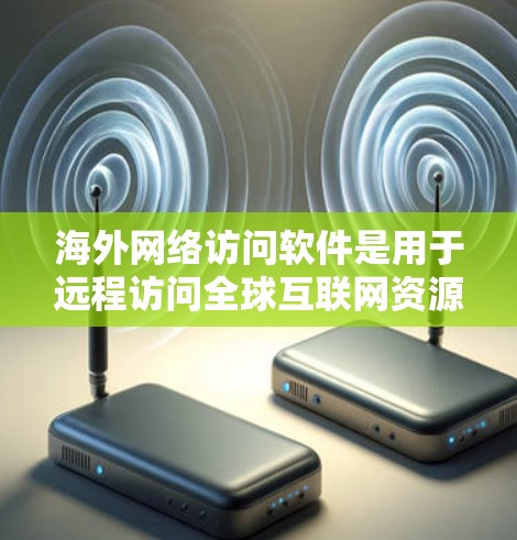 海外网络访问软件是用于远程访问全球互联网资源的工具，广泛应用于多个领域。以下是其定义、功能、适用场景和平台的详细说明