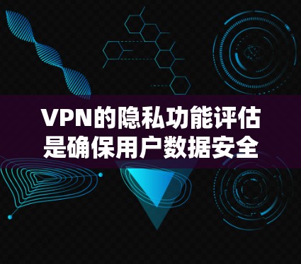 VPN的隐私功能评估是确保用户数据安全和隐私保护的重要环节。以下是一些评估 VPN 隐私功能的方面和方法