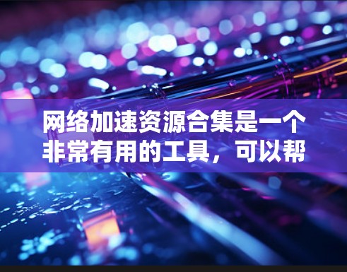 网络加速资源合集是一个非常有用的工具，可以帮助用户提升网络带宽和数据传输速度。以下是一些常见的网络加速软件及其特点，供您选择