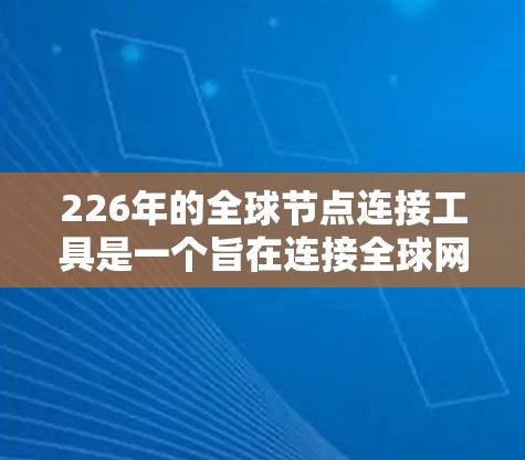 226年的全球节点连接工具是一个旨在连接全球网络中的节点，以优化网络性能和提升连接效率的工具。该工具在226年1月到12月期间运行，提供多种连接方式和性能指标，帮助用户分析和管理全球网络中的节点连接