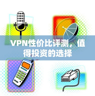 VPN性价比评测，值得投资的选择
