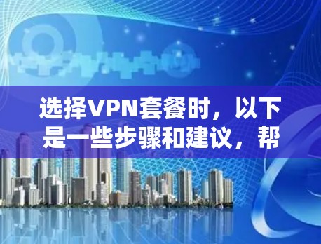 选择VPN套餐时，以下是一些步骤和建议，帮助你更好地进行决策