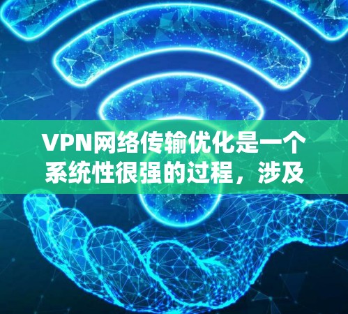 VPN网络传输优化是一个系统性很强的过程，涉及多个环节的优化和调整。以下是一些关键的传输优化步骤和策略