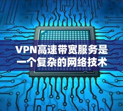 VPN高速带宽服务是一个复杂的网络技术，涉及端口设置、安全措施和使用场景的综合运用。以下是对这个主题的分步总结