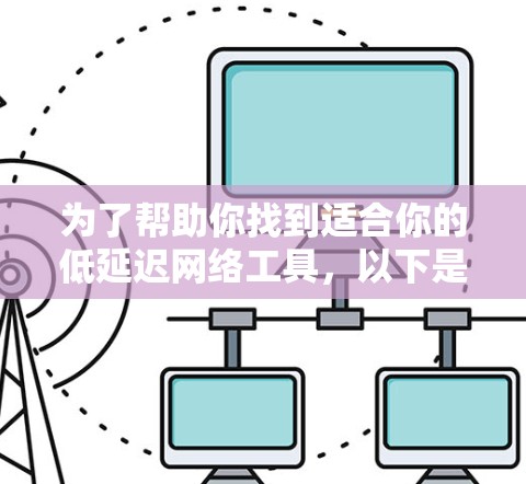 为了帮助你找到适合你的低延迟网络工具，以下是综合考虑的因素和建议