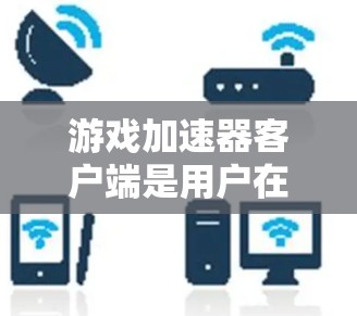 游戏加速器客户端是用户在游戏加载时加速游戏速度的工具。以下是几种常见的游戏加速器客户端类型，以及它们的特点和适用场景