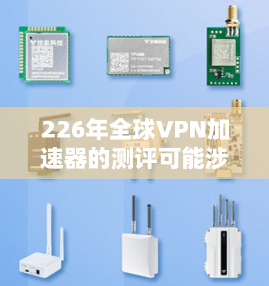 226年全球VPN加速器的测评可能涉及以下几个方面