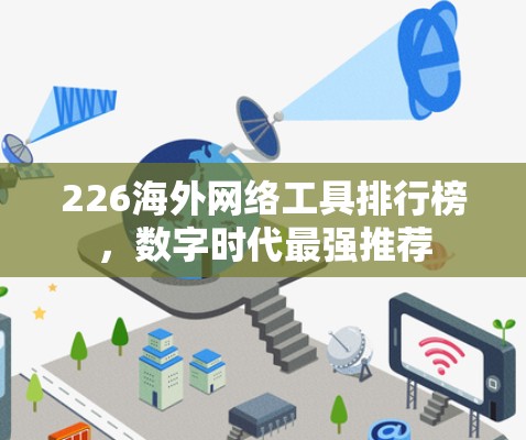 226海外网络工具排行榜,数字时代最强推荐 226海外网络工具排行榜,数字时代最强推荐