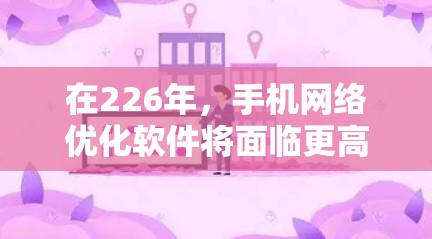 在226年,手机网络优化软件将面临更高速率、更低延迟、更高的性价比、更智能的多设备管理和社会化功能等趋势。以下是一些推荐的网络优化软件,以及它们的特点和适用场景 在226年,手机网络优化软件将面临更高速率、更低延迟、更高的性价比、更智能的多设备管理和社会化功能等趋势。以下是一些推荐的网络优化软件,以及它们的特点和适用场景