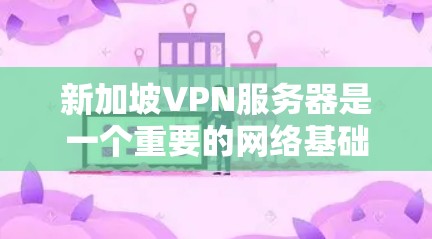 新加坡VPN服务器是一个重要的网络基础设施，用户可以根据自己的需求选择合适的服务器。以下是一些新加坡知名VPN服务器的排行和特点，供参考